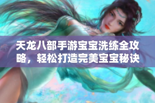 天龙八部手游宝宝洗练全攻略，轻松打造完美宝宝秘诀