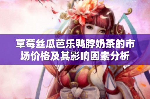 草莓丝瓜芭乐鸭脖奶茶的市场价格及其影响因素分析