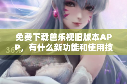 免费下载芭乐视旧版本APP，有什么新功能和使用技巧？