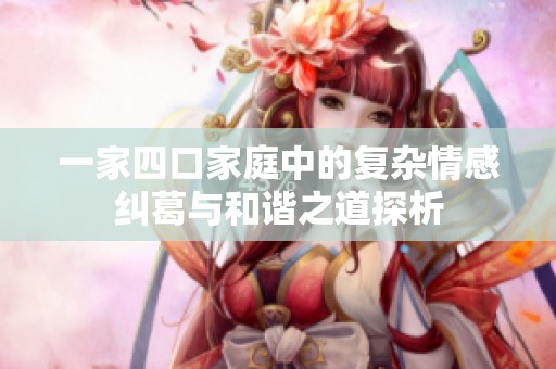 一家四口家庭中的复杂情感纠葛与和谐之道探析