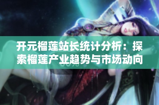 开元榴莲站长统计分析：探索榴莲产业趋势与市场动向