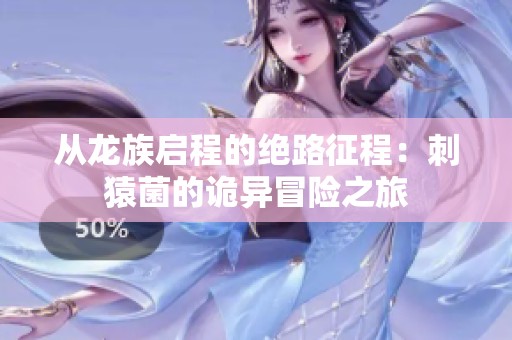 从龙族启程的绝路征程：刺猿菌的诡异冒险之旅