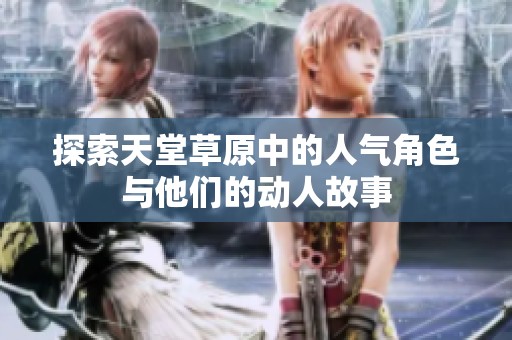 探索天堂草原中的人气角色与他们的动人故事