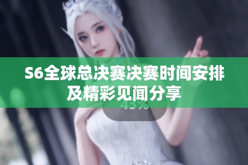 S6全球总决赛决赛时间安排及精彩见闻分享