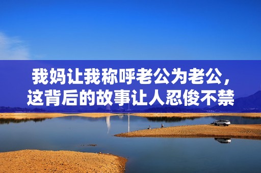 我妈让我称呼老公为老公，这背后的故事让人忍俊不禁