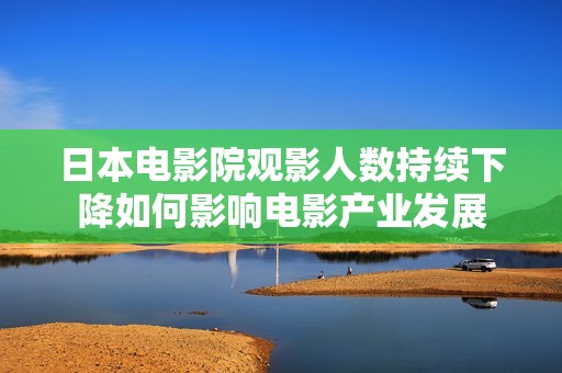 日本电影院观影人数持续下降如何影响电影产业发展