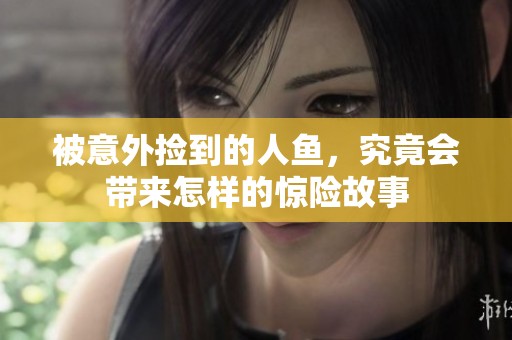 被意外捡到的人鱼，究竟会带来怎样的惊险故事