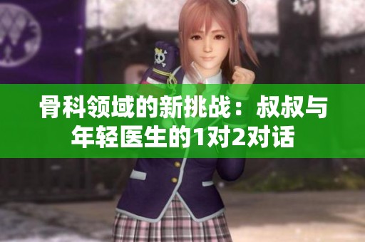 骨科领域的新挑战：叔叔与年轻医生的1对2对话