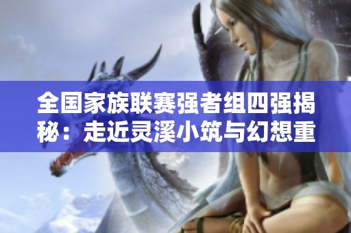 全国家族联赛强者组四强揭秘：走近灵溪小筑与幻想重逢的故事
