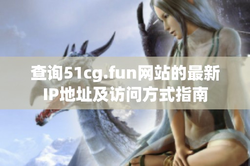 查询51cg.fun网站的最新IP地址及访问方式指南