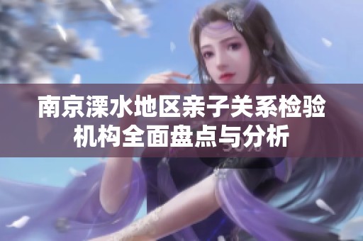 南京溧水地区亲子关系检验机构全面盘点与分析