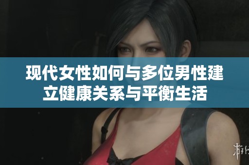现代女性如何与多位男性建立健康关系与平衡生活