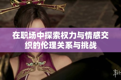 在职场中探索权力与情感交织的伦理关系与挑战