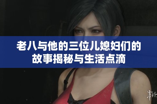 老八与他的三位儿媳妇们的故事揭秘与生活点滴