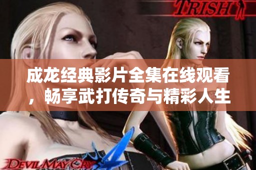 成龙经典影片全集在线观看，畅享武打传奇与精彩人生
