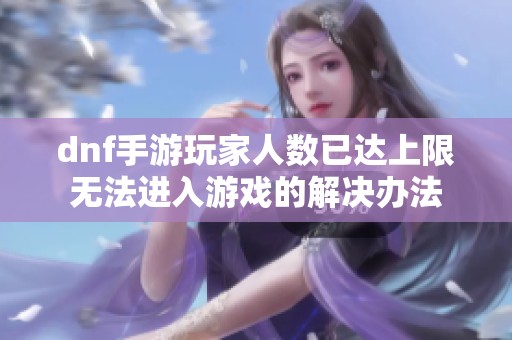 dnf手游玩家人数已达上限无法进入游戏的解决办法