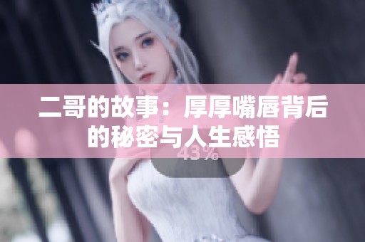 二哥的故事：厚厚嘴唇背后的秘密与人生感悟