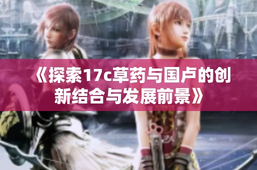 《探索17c草药与国卢的创新结合与发展前景》
