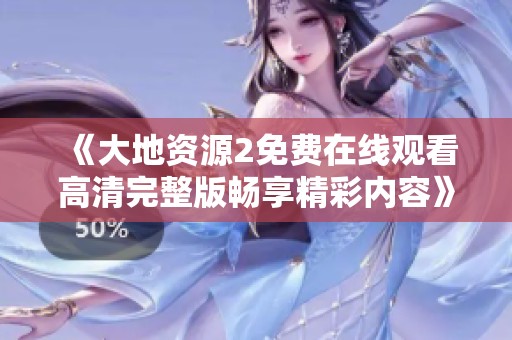 《大地资源2免费在线观看高清完整版畅享精彩内容》
