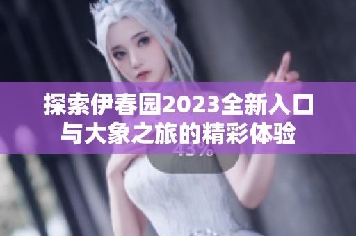 探索伊春园2023全新入口与大象之旅的精彩体验