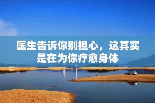 医生告诉你别担心，这其实是在为你疗愈身体