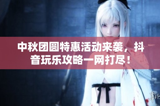 中秋团圆特惠活动来袭，抖音玩乐攻略一网打尽！