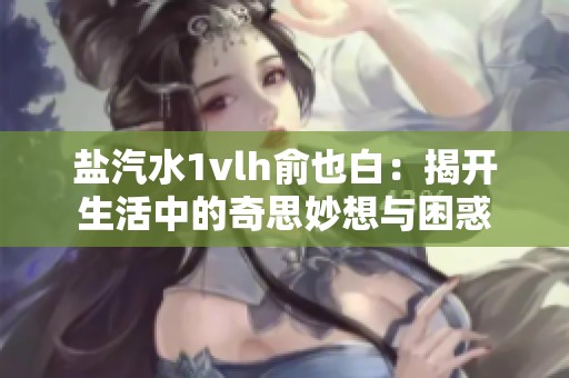 盐汽水1vlh俞也白：揭开生活中的奇思妙想与困惑