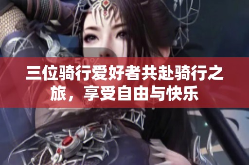 三位骑行爱好者共赴骑行之旅，享受自由与快乐
