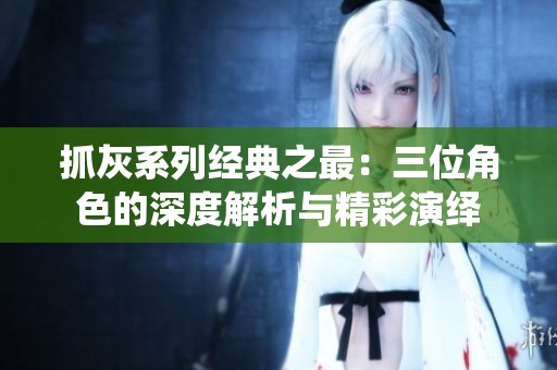 抓灰系列经典之最：三位角色的深度解析与精彩演绎