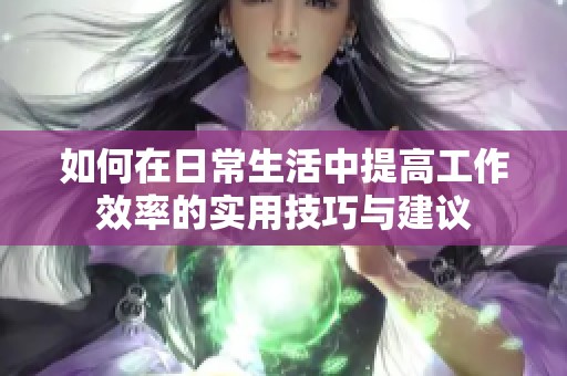 如何在日常生活中提高工作效率的实用技巧与建议