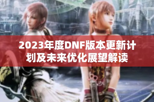 2023年度DNF版本更新计划及未来优化展望解读