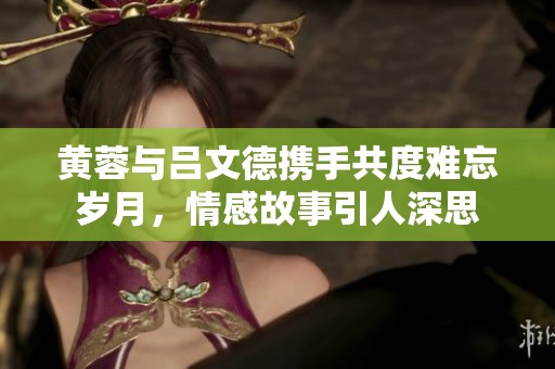 黄蓉与吕文德携手共度难忘岁月，情感故事引人深思