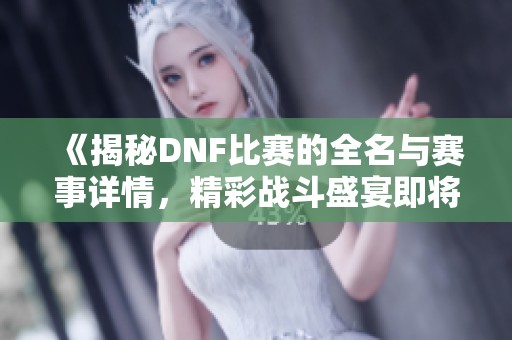 《揭秘DNF比赛的全名与赛事详情，精彩战斗盛宴即将开启》