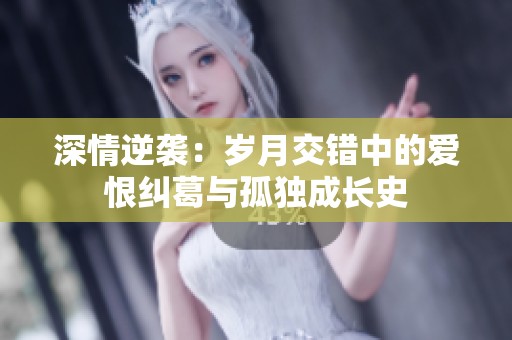 深情逆袭：岁月交错中的爱恨纠葛与孤独成长史