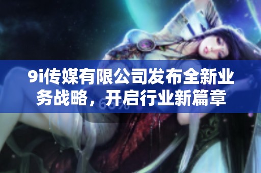 9i传媒有限公司发布全新业务战略，开启行业新篇章