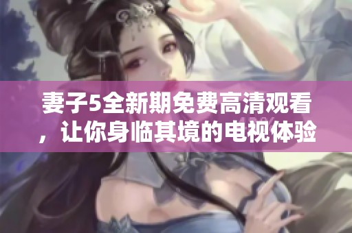 妻子5全新期免费高清观看，让你身临其境的电视体验