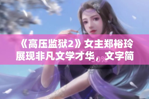 《高压监狱2》女主郑裕玲展现非凡文学才华，文字简练引人注目