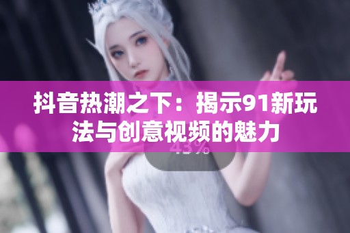 抖音热潮之下：揭示91新玩法与创意视频的魅力
