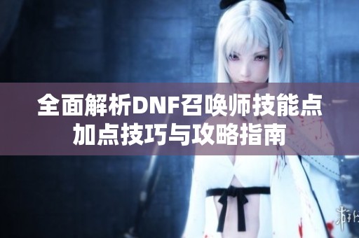 全面解析DNF召唤师技能点加点技巧与攻略指南