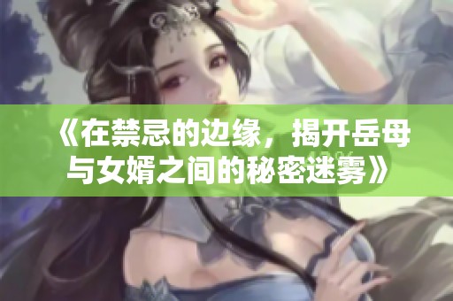 《在禁忌的边缘，揭开岳母与女婿之间的秘密迷雾》