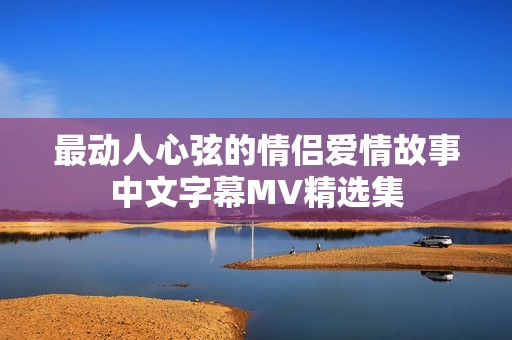 最动人心弦的情侣爱情故事中文字幕MV精选集