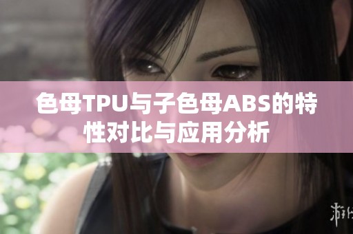 色母TPU与子色母ABS的特性对比与应用分析