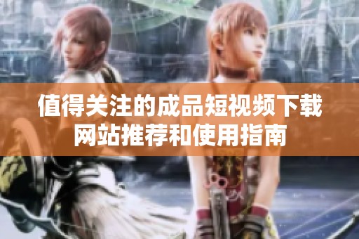 值得关注的成品短视频下载网站推荐和使用指南