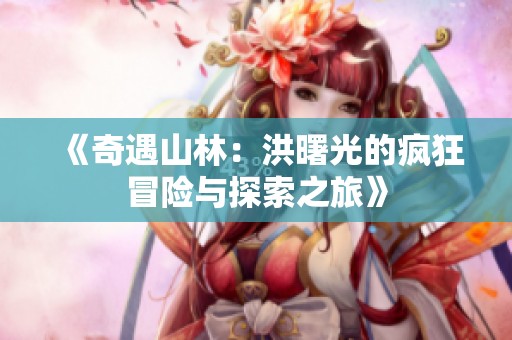 《奇遇山林：洪曙光的疯狂冒险与探索之旅》