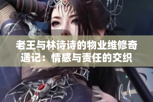 老王与林诗诗的物业维修奇遇记：情感与责任的交织