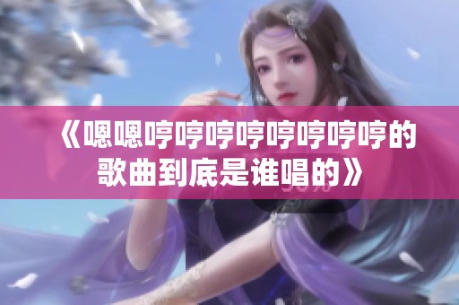 《嗯嗯哼哼哼哼哼哼哼哼的歌曲到底是谁唱的》