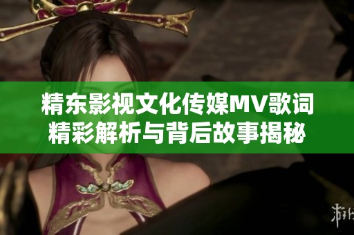 精东影视文化传媒MV歌词精彩解析与背后故事揭秘
