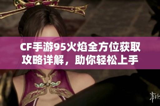 CF手游95火焰全方位获取攻略详解，助你轻松上手