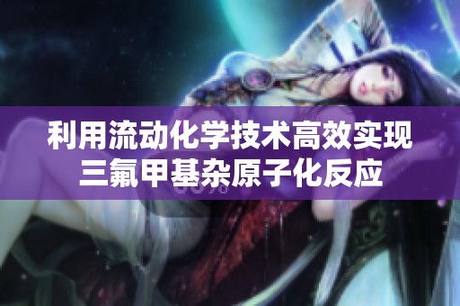 利用流动化学技术高效实现三氟甲基杂原子化反应