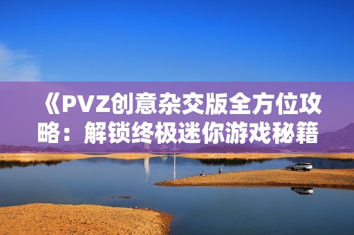 《PVZ创意杂交版全方位攻略：解锁终极迷你游戏秘籍指南》